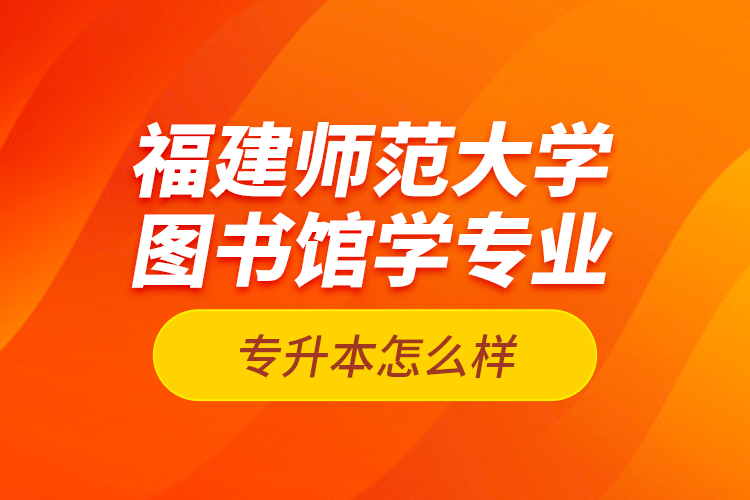 福建師范大學圖書館學專業(yè)專升本怎么樣？