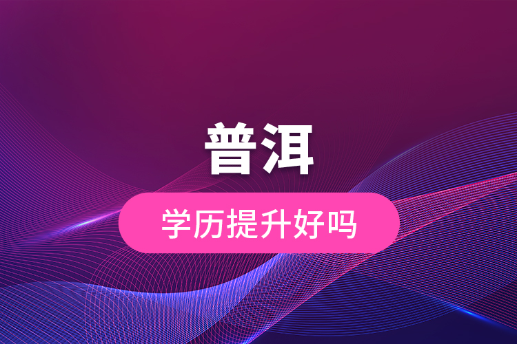 普洱學(xué)歷提升好嗎？