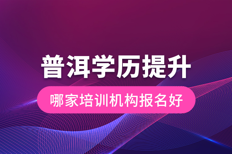 普洱學(xué)歷提升哪家培訓(xùn)機構(gòu)報名好？