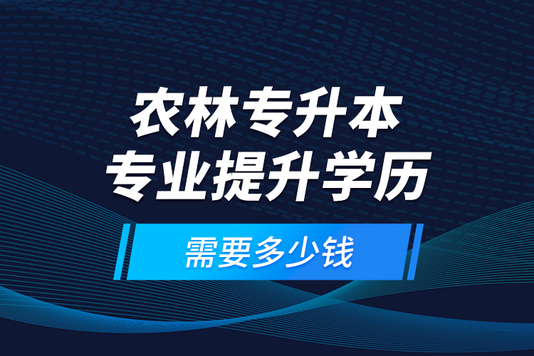 農(nóng)林專升本專業(yè)提升學(xué)歷需要多少錢？
