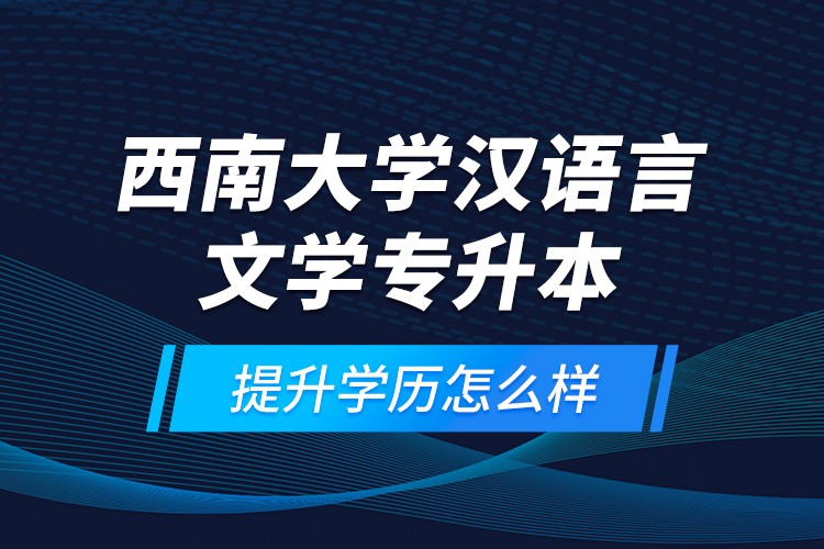 西南大學(xué)漢語(yǔ)言文學(xué)專升本提升學(xué)歷怎么樣？