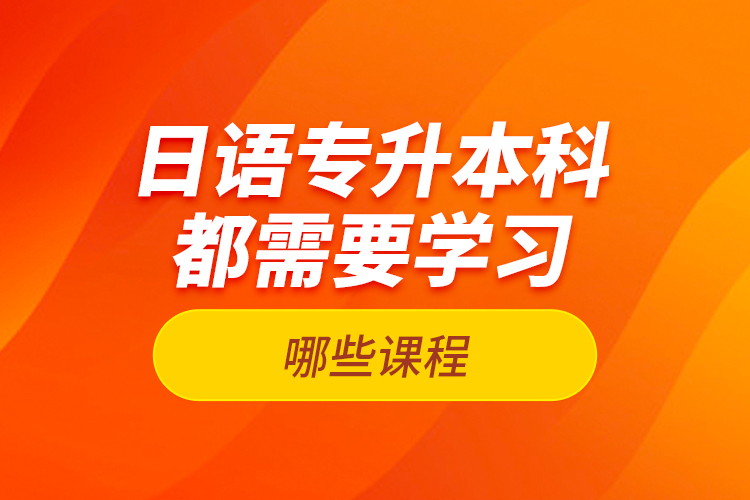 日語專升本科都需要學(xué)習(xí)哪些課程？