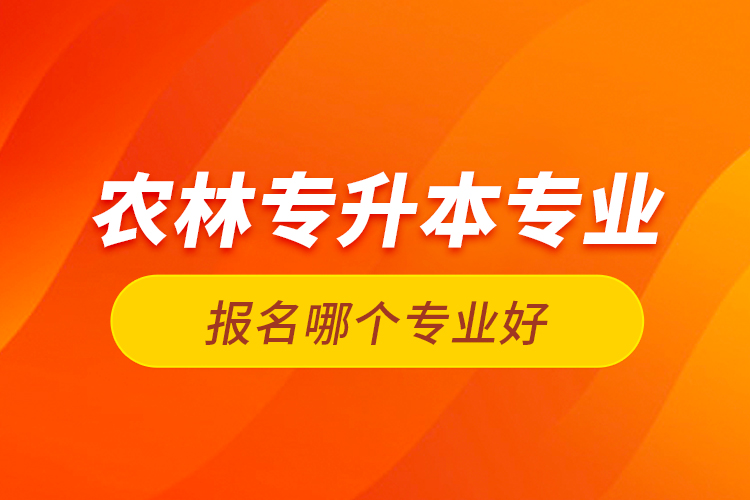 農(nóng)林專升本專業(yè)報(bào)名哪個(gè)專業(yè)好？