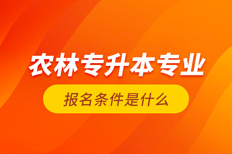 農(nóng)林專升本專業(yè)報名條件是什么？