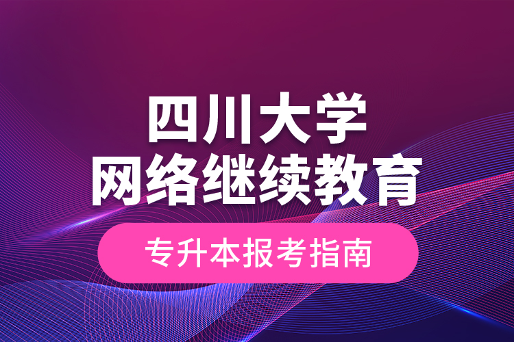 四川大學網(wǎng)絡繼續(xù)教育專升本報名指南