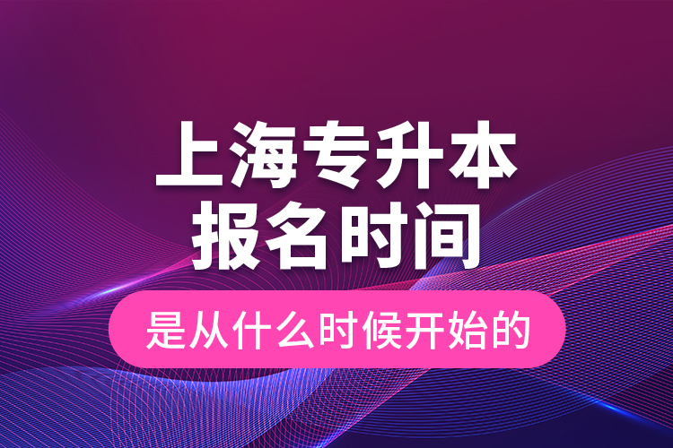 上海專(zhuān)升本報(bào)名時(shí)間是從什么時(shí)候開(kāi)始的？