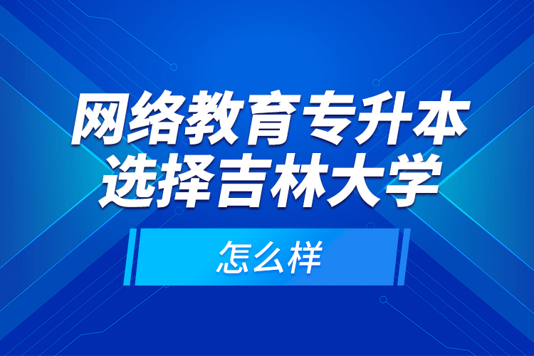 網(wǎng)絡(luò)教育專升本選擇吉林大學(xué)怎么樣？