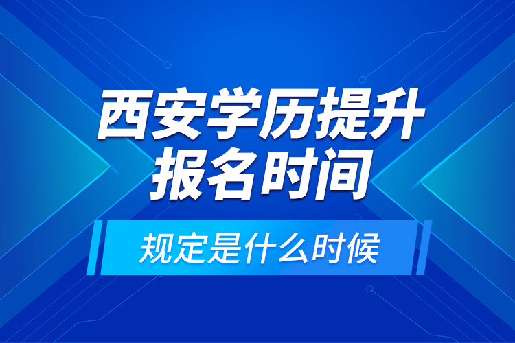 西安學(xué)歷提升報(bào)名時(shí)間規(guī)定是什么時(shí)候？