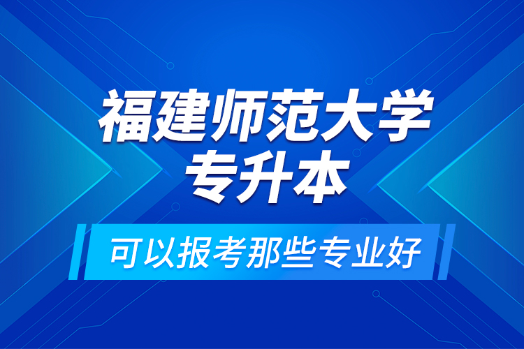 福建師范大學(xué)專升本可以報(bào)考那些專業(yè)好？