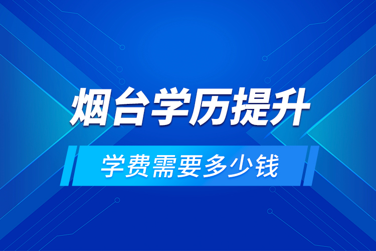 煙臺學(xué)歷提升學(xué)費需要多少錢？