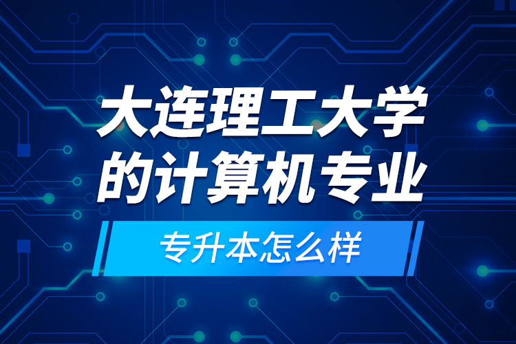 大連理工大學(xué)的計(jì)算機(jī)專業(yè)專升本怎么樣？