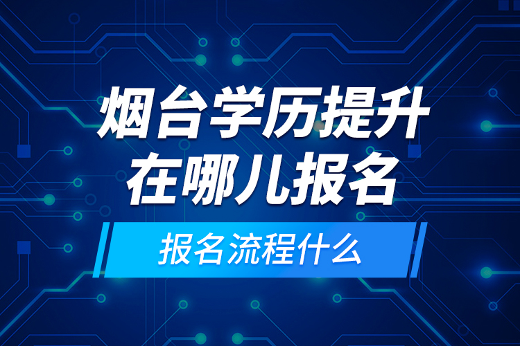 煙臺學歷提升在哪兒報名和報名流程什么？