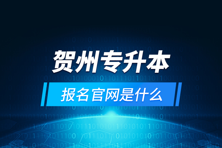 賀州專升本報名官網(wǎng)是什么？