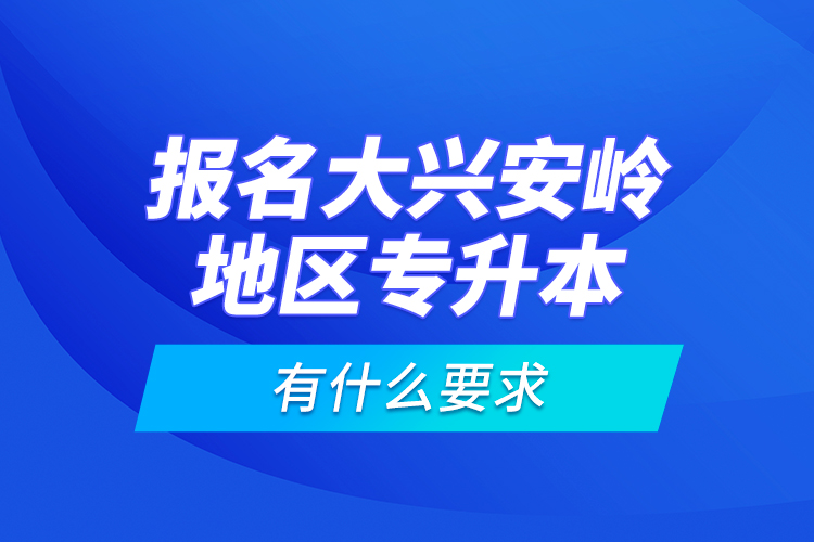 報(bào)名大興安嶺地區(qū)專(zhuān)升本有什么要求？