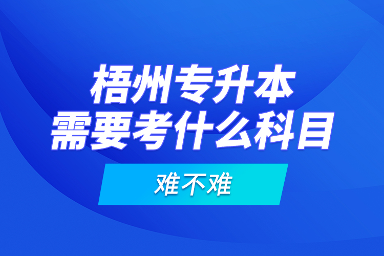 梧州專升本需要考什么科目，難不難？