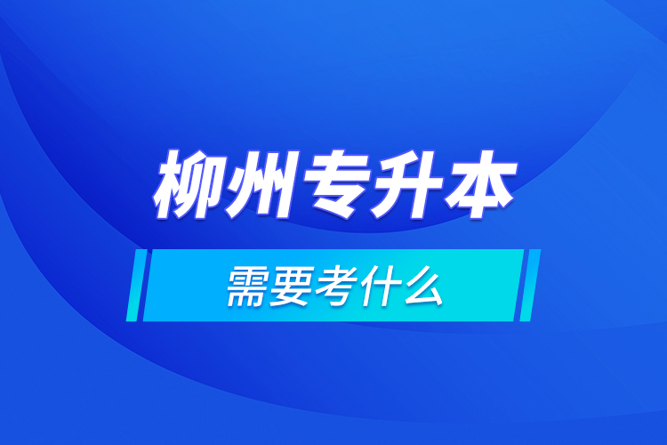 柳州專升本需要考什么？