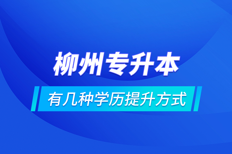 柳州專(zhuān)升本有幾種學(xué)歷提升方式？
