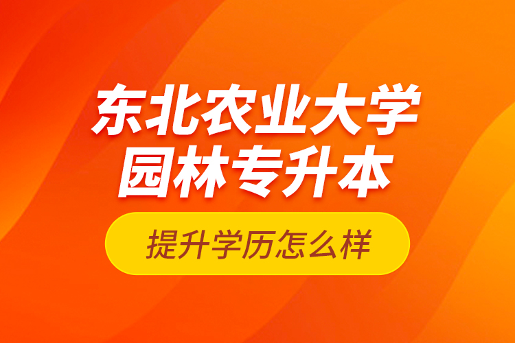 東北農業(yè)大學園林專升本提升學歷怎么樣？