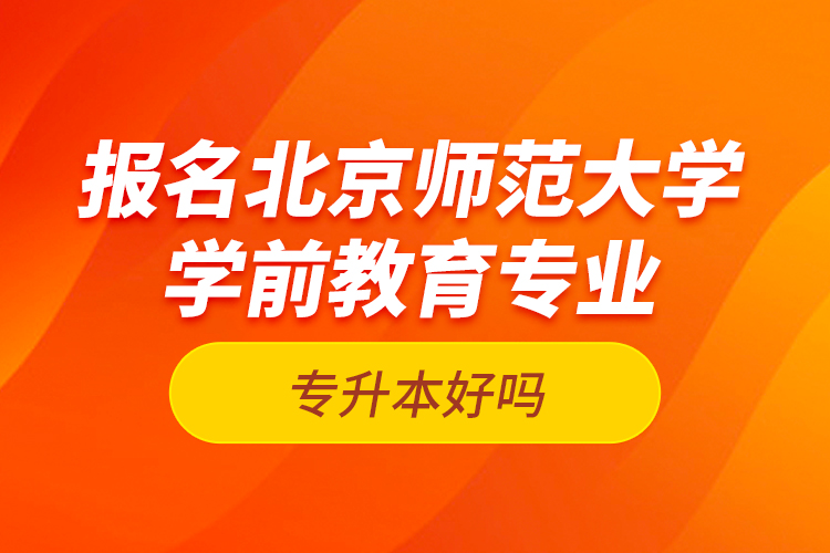 報(bào)名北京師范大學(xué)學(xué)前教育專業(yè)專升本好嗎？