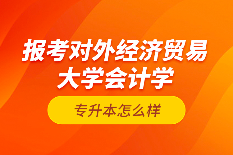 報(bào)考對(duì)外經(jīng)濟(jì)貿(mào)易大學(xué)會(huì)計(jì)學(xué)專升本怎么樣？