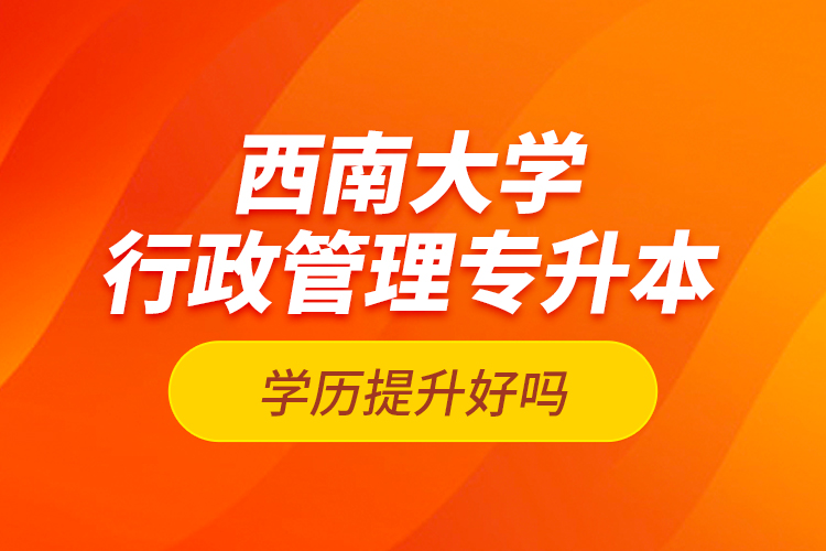西南大學(xué)行政管理專升本學(xué)歷提升好嗎？