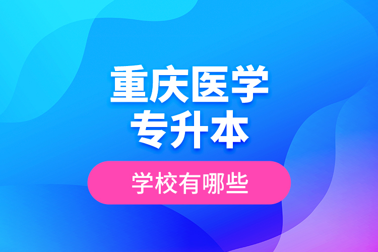 重慶醫(yī)學(xué)專升本學(xué)校有哪些？