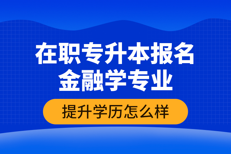 在職專升本報(bào)名金融學(xué)專業(yè)提升學(xué)歷怎么樣？