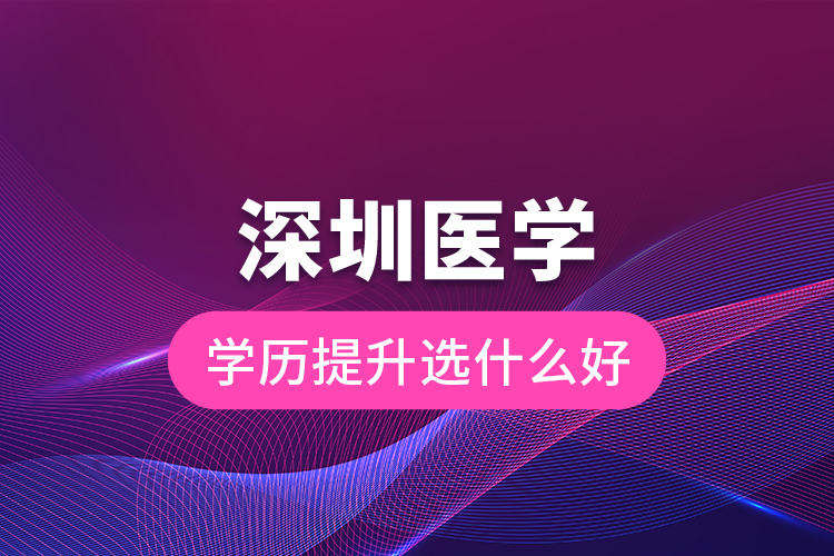 深圳醫(yī)學(xué)學(xué)歷提升選什么好？
