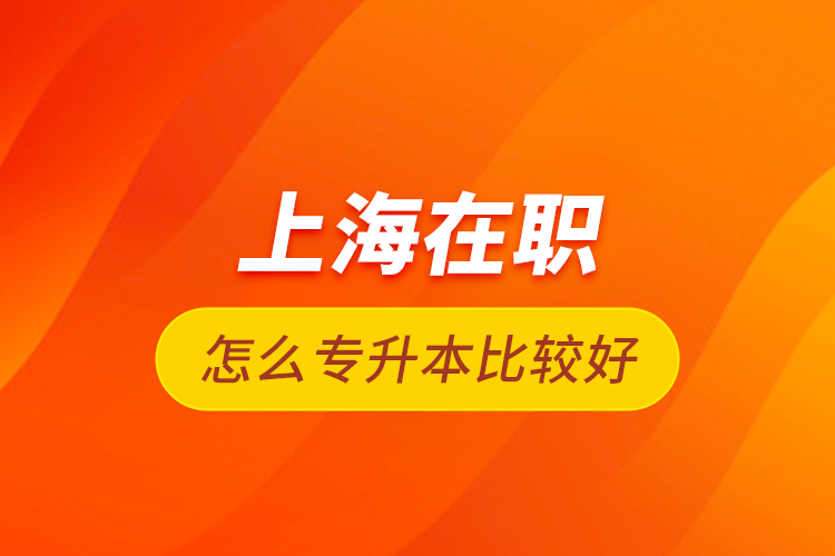 上海在職怎么專升本比較好？