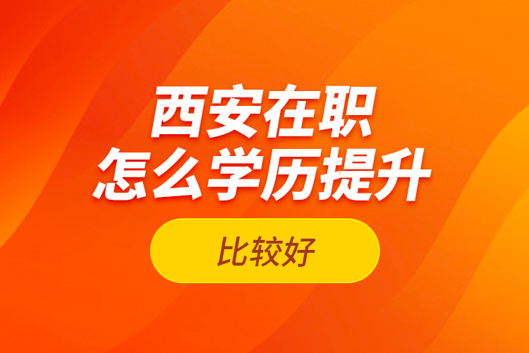 西安在職怎么學(xué)歷提升比較好？