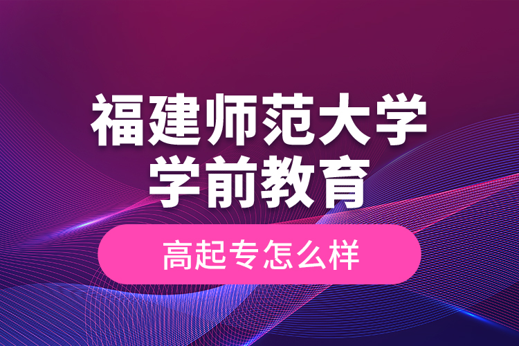 福建師范大學(xué)學(xué)前教育高起專怎么樣？