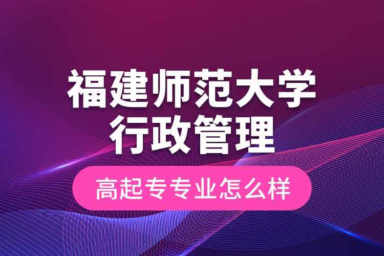 福建師范大學(xué)行政管理高起專專業(yè)怎么樣？
