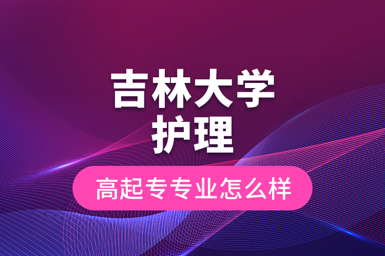 吉林大學(xué)護(hù)理高起專專業(yè)怎么樣？
