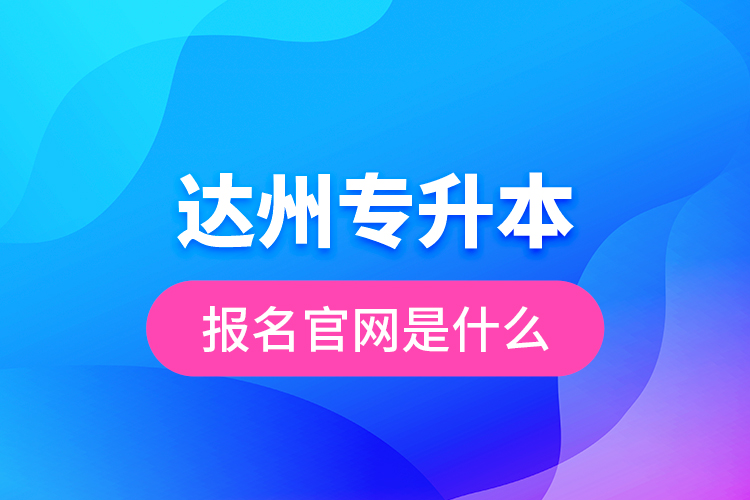 達(dá)州專升本報(bào)名官網(wǎng)是什么？