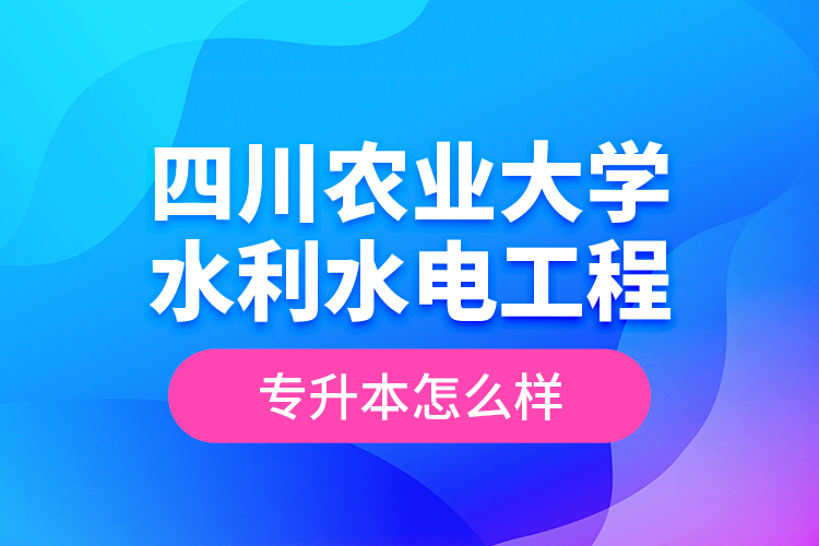 四川農業(yè)大學水利水電工程專升本怎么樣？