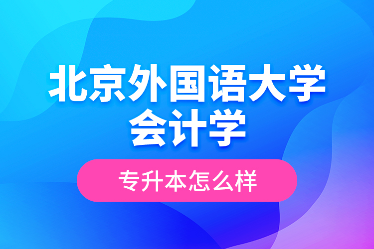 北京外國語大學(xué)會計學(xué)專升本怎么樣？