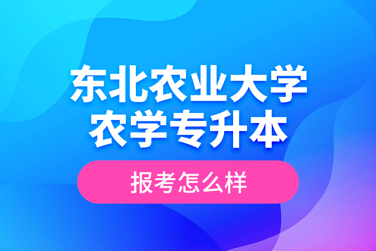 東北農(nóng)業(yè)大學(xué)農(nóng)學(xué)專(zhuān)升本報(bào)考怎么樣？