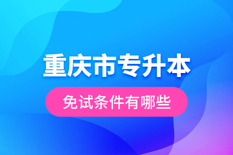 重慶市專升本免試條件有哪些？
