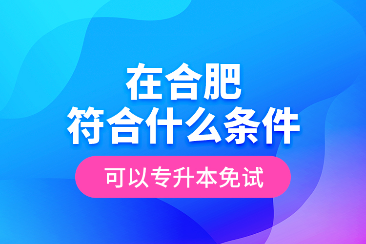 在合肥符合什么條件可以專(zhuān)升本免試？