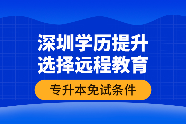 深圳學歷提升選擇遠程教育專升本免試條件？