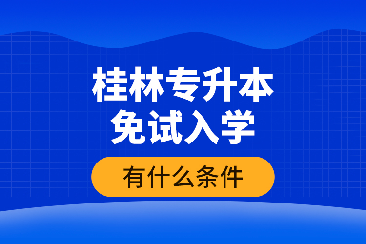桂林專升本免試入學(xué)有什么條件？