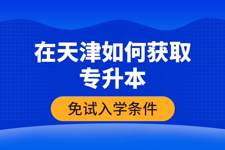 在天津如何獲取專升本免試入學(xué)條件？