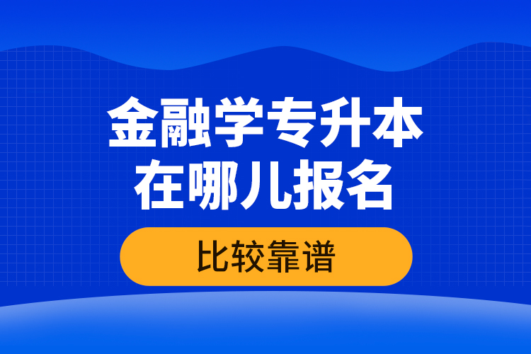 金融學(xué)專升本在哪兒報(bào)名比較靠譜？