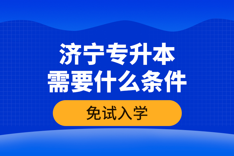 濟(jì)寧專升本需要什么條件免試入學(xué)？