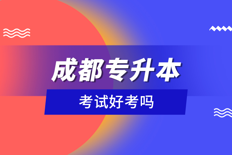 成都專升本考試好考嗎？