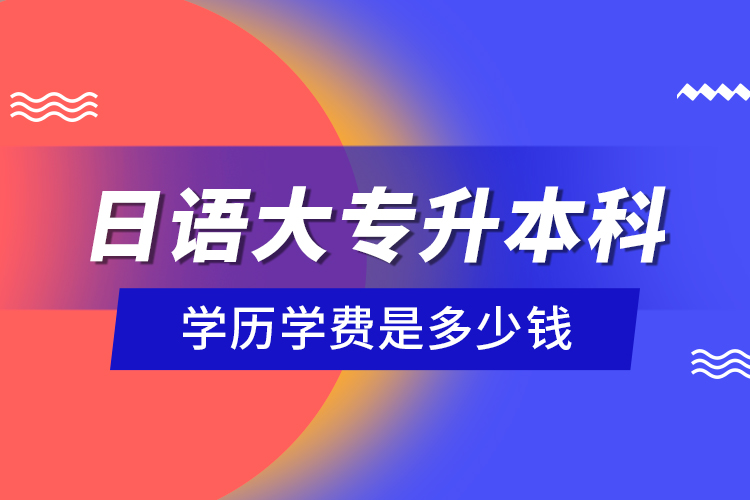 日語大專升本科學(xué)歷學(xué)費是多少錢？