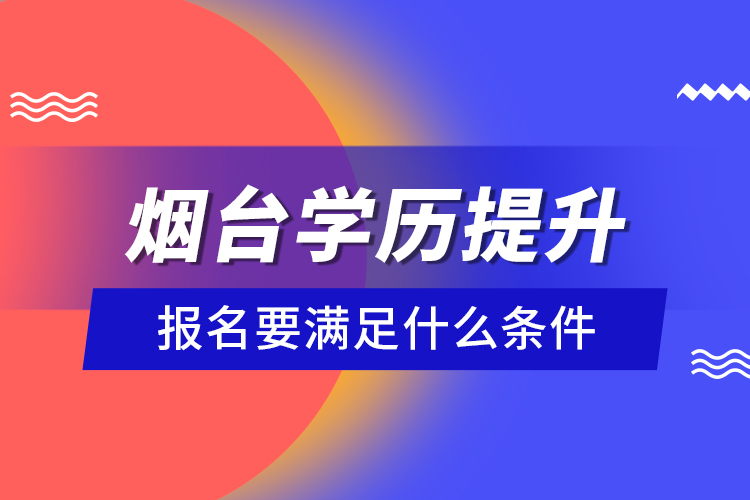 煙臺學歷提升報名要滿足什么條件？