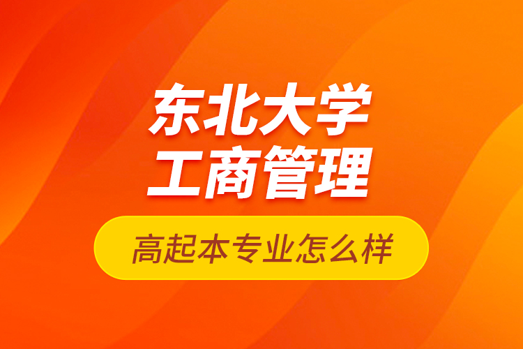 東北大學(xué)工商管理高起本專業(yè)怎么樣？