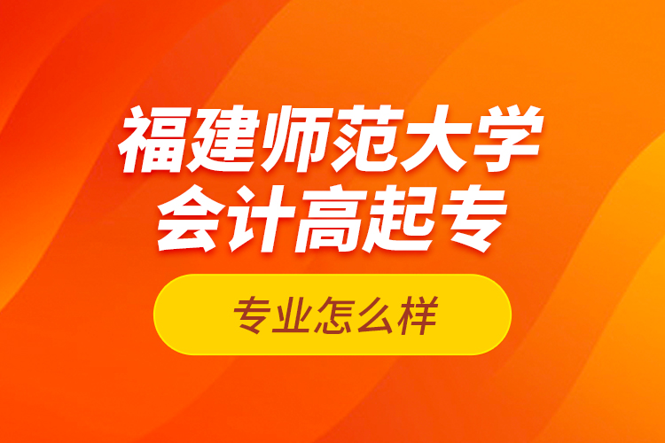 福建師范大學(xué)會計(jì)高起專專業(yè)怎么樣？