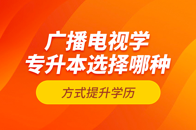 廣播電視學(xué)專升本選擇哪種方式提升學(xué)歷？